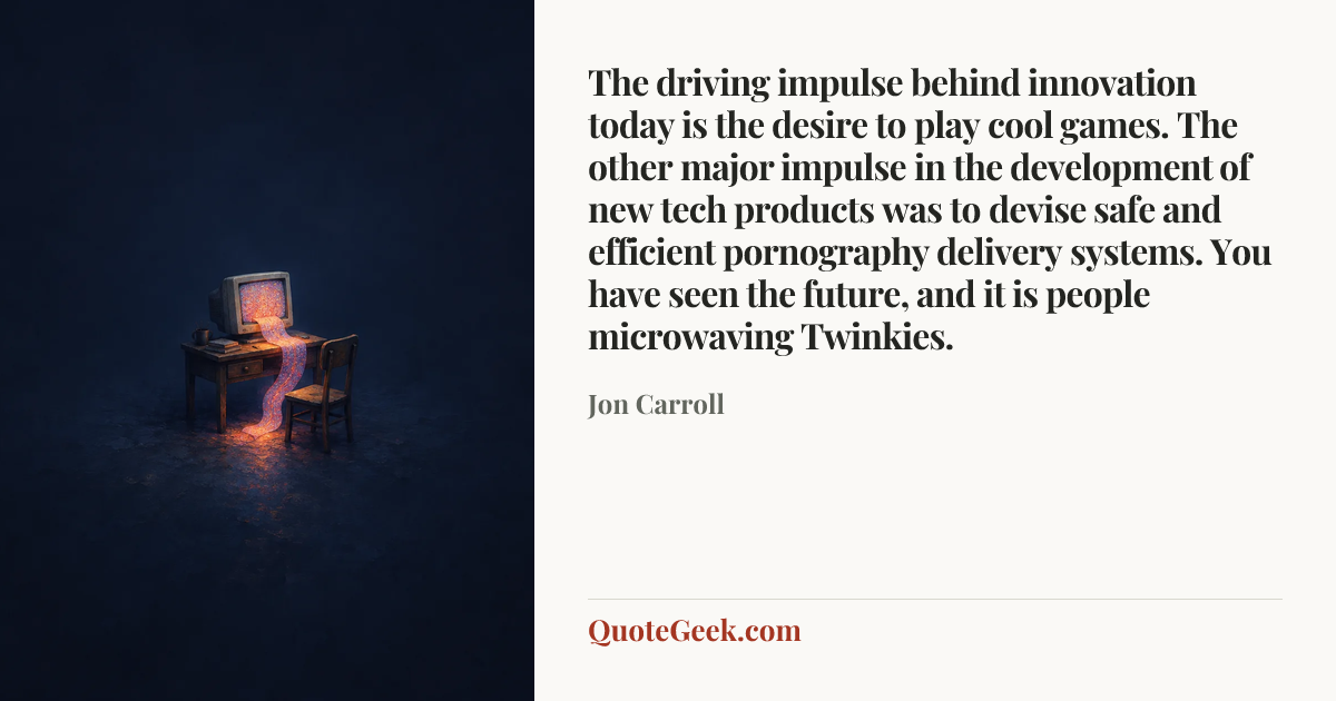 “The driving impulse behind innovation today is the desire to play cool games. The other major impulse in the development of new tech products was to devise safe and efficient pornography delivery systems. You have seen the future, and it is people microwaving Twinkies.” — Jon Carroll. Illustrated QuoteGeek card.