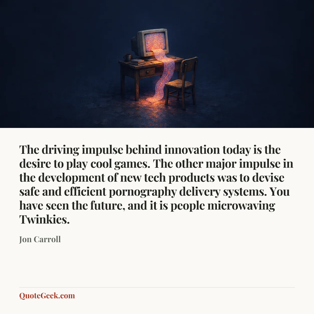 “The driving impulse behind innovation today is the desire to play cool games. The other major impulse in the development of new tech products was to devise safe and efficient pornography delivery systems. You have seen the future, and it is people microwaving Twinkies.” — Jon Carroll. Illustrated QuoteGeek card.