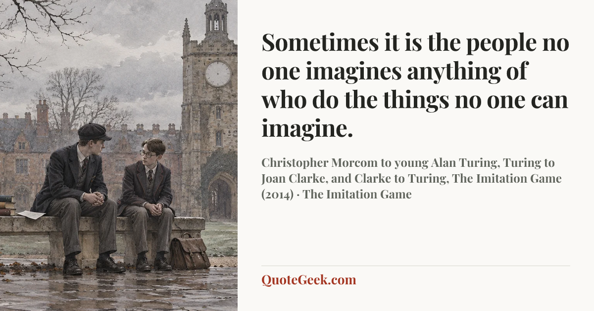“Sometimes it is the people no one imagines anything of who do the things no one can imagine.” — Christopher Morcom to young Alan Turing, Turing to Joan Clarke, and Clarke to Turing, The Imitation Game (2014) · The Imitation Game. Illustrated QuoteGeek card.