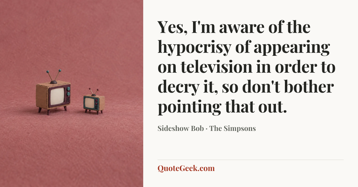 “Yes, I'm aware of the hypocrisy of appearing on television in order to decry it, so don't bother pointing that out.” — Sideshow Bob · The Simpsons. Illustrated QuoteGeek card.