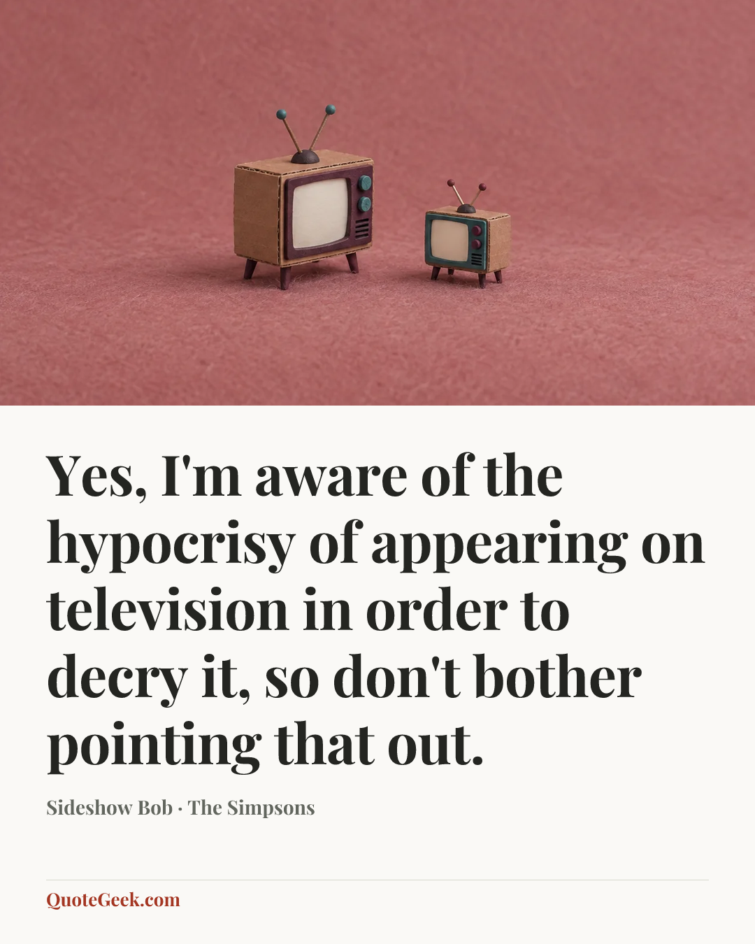 “Yes, I'm aware of the hypocrisy of appearing on television in order to decry it, so don't bother pointing that out.” — Sideshow Bob · The Simpsons. Illustrated QuoteGeek card.