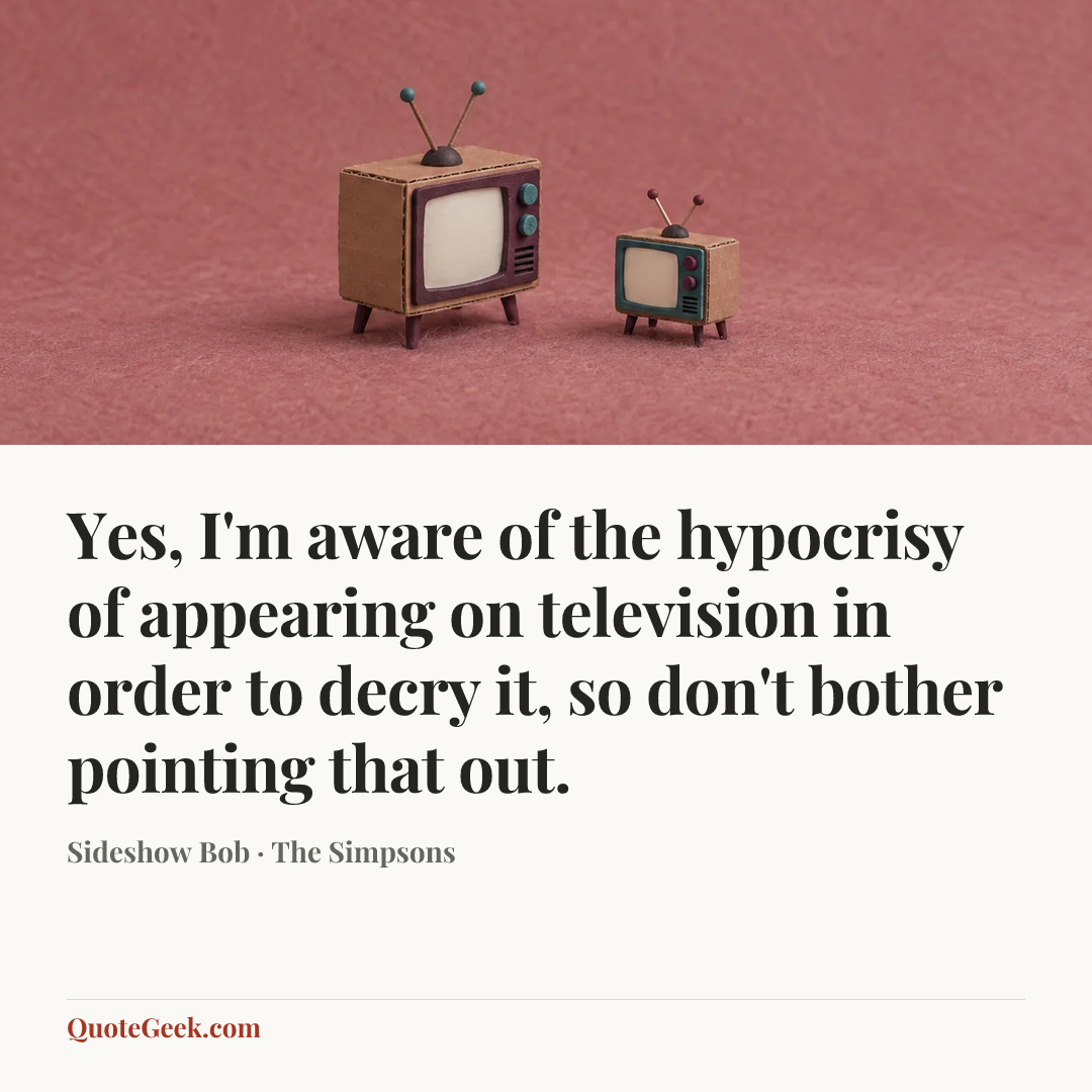 “Yes, I'm aware of the hypocrisy of appearing on television in order to decry it, so don't bother pointing that out.” — Sideshow Bob · The Simpsons. Illustrated QuoteGeek card.