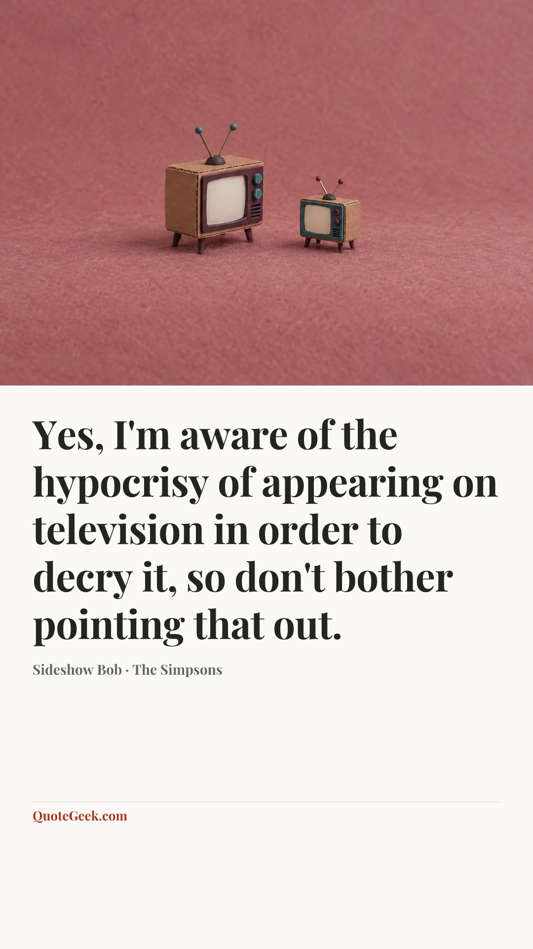 “Yes, I'm aware of the hypocrisy of appearing on television in order to decry it, so don't bother pointing that out.” — Sideshow Bob · The Simpsons. Illustrated QuoteGeek card.