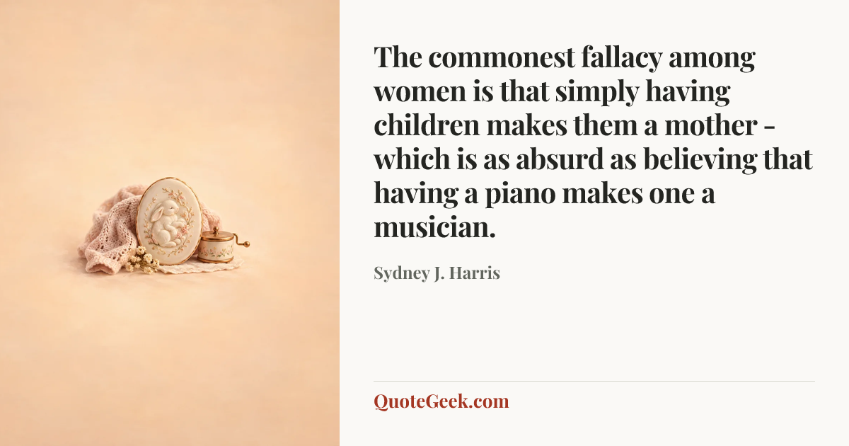 “The commonest fallacy among women is that simply having children makes them a mother - which is as absurd as believing that having a piano makes one a musician.” — Sydney J. Harris. Illustrated QuoteGeek card.