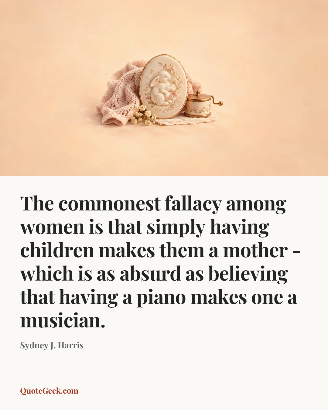 “The commonest fallacy among women is that simply having children makes them a mother - which is as absurd as believing that having a piano makes one a musician.” — Sydney J. Harris. Illustrated QuoteGeek card.