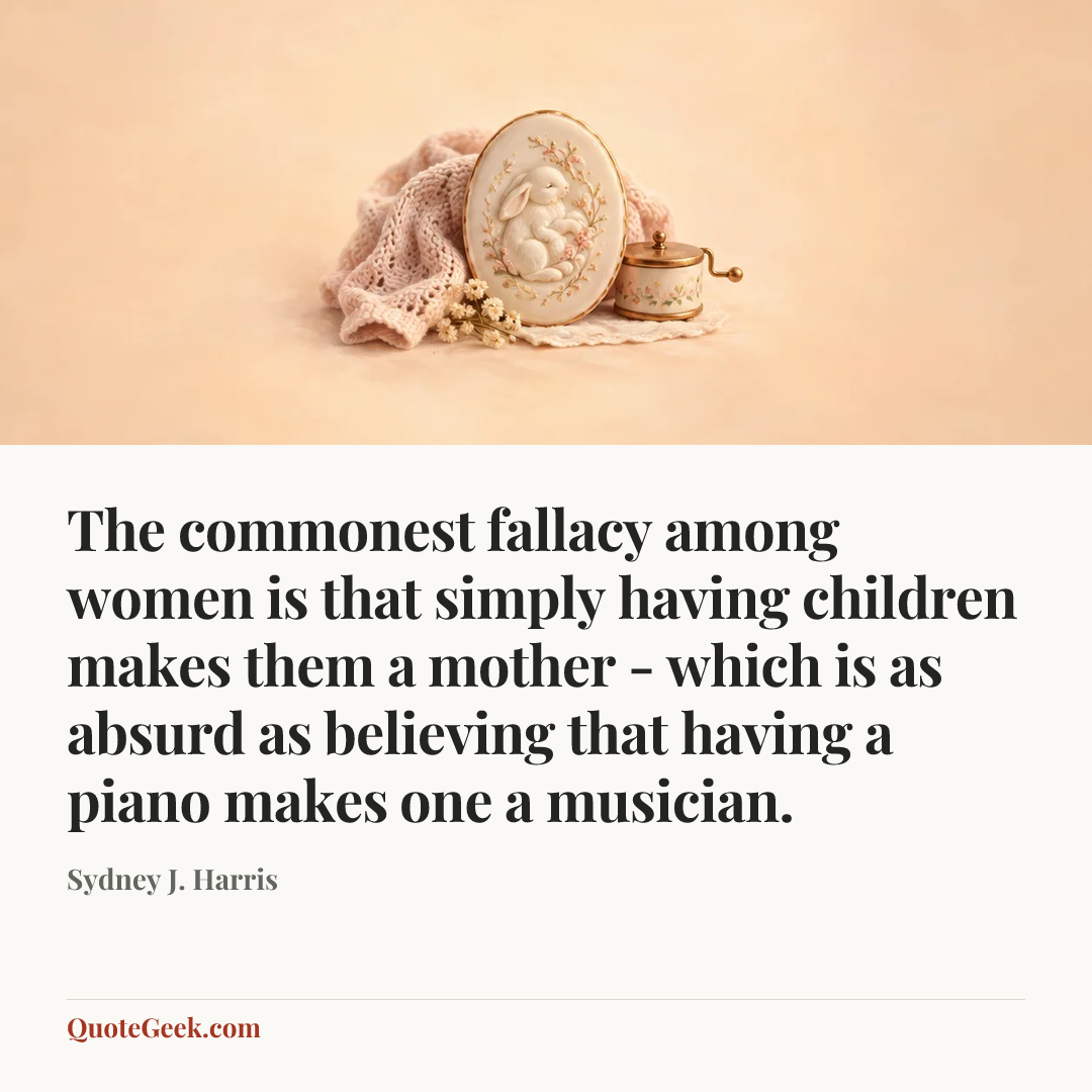“The commonest fallacy among women is that simply having children makes them a mother - which is as absurd as believing that having a piano makes one a musician.” — Sydney J. Harris. Illustrated QuoteGeek card.