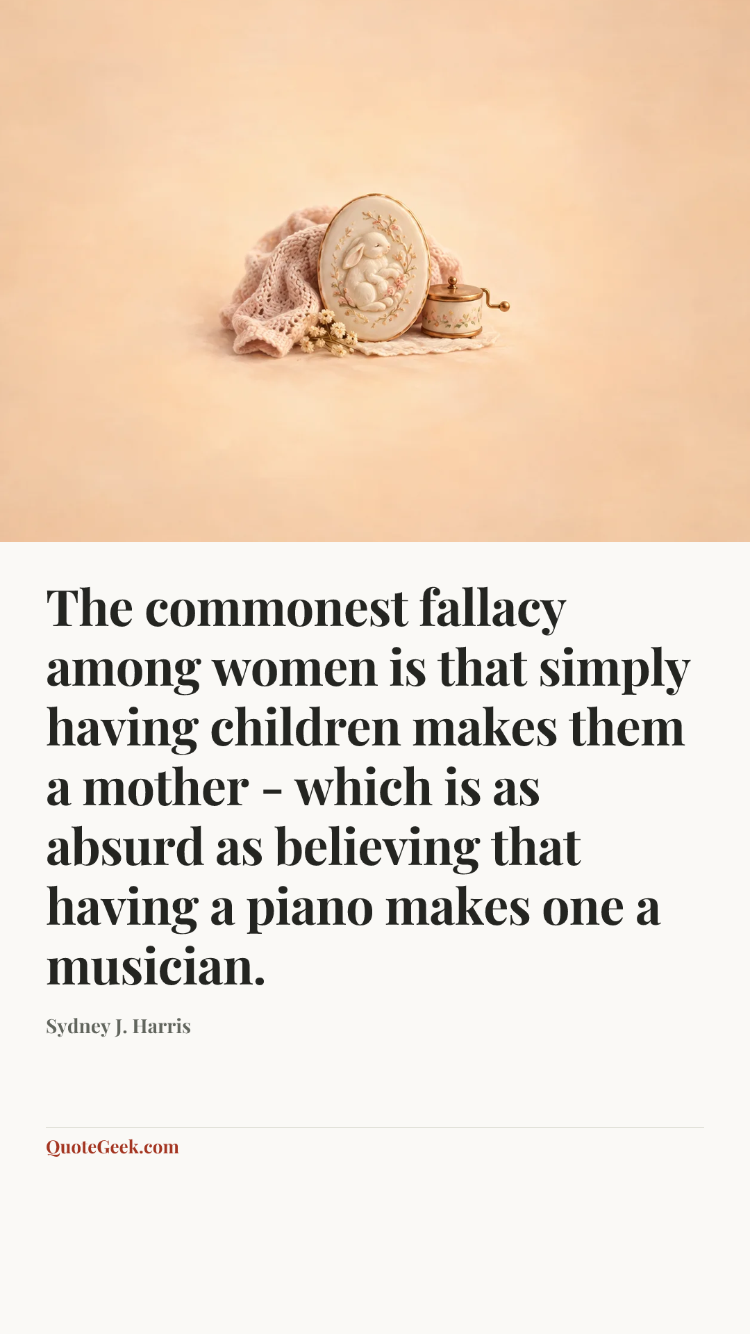 “The commonest fallacy among women is that simply having children makes them a mother - which is as absurd as believing that having a piano makes one a musician.” — Sydney J. Harris. Illustrated QuoteGeek card.