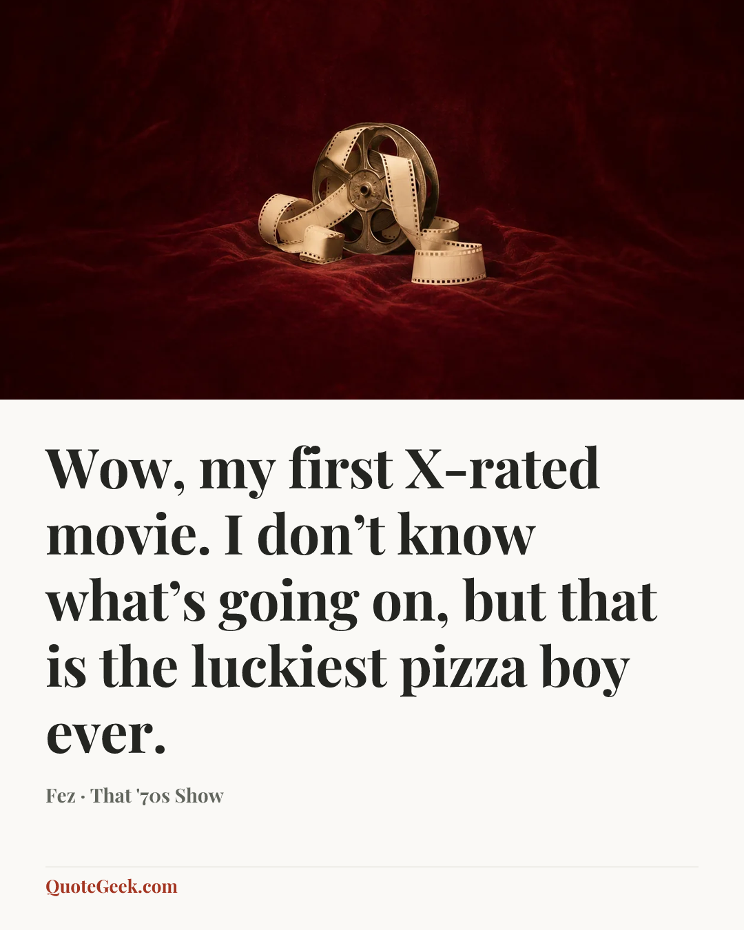 “Wow, my first X-rated movie. I don’t know what’s going on, but that is the luckiest pizza boy ever.” — Fez · That '70s Show. Illustrated QuoteGeek card.