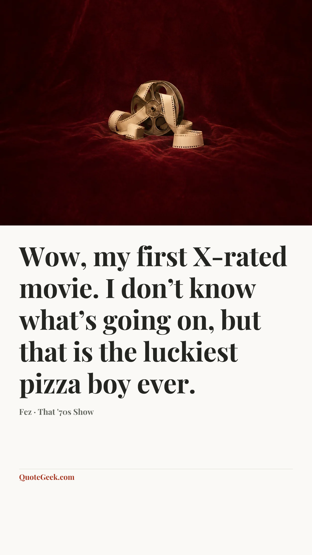 “Wow, my first X-rated movie. I don’t know what’s going on, but that is the luckiest pizza boy ever.” — Fez · That '70s Show. Illustrated QuoteGeek card.