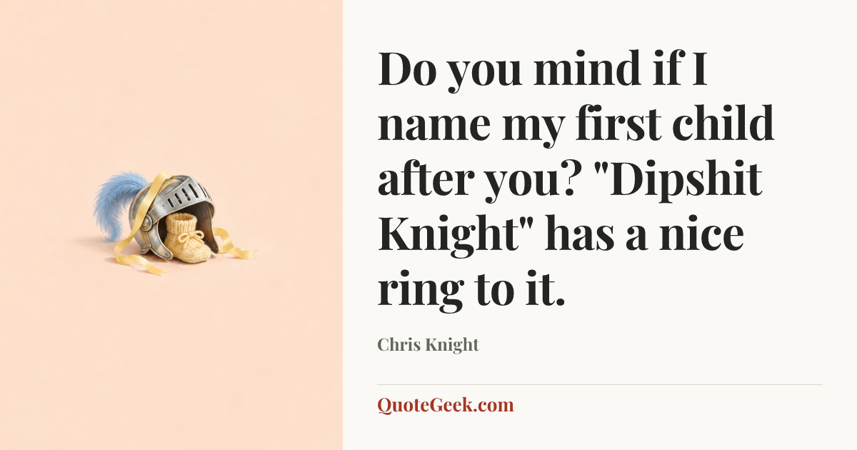 “Do you mind if I name my first child after you? "Dipshit Knight" has a nice ring to it.” — Chris Knight. Illustrated QuoteGeek card.