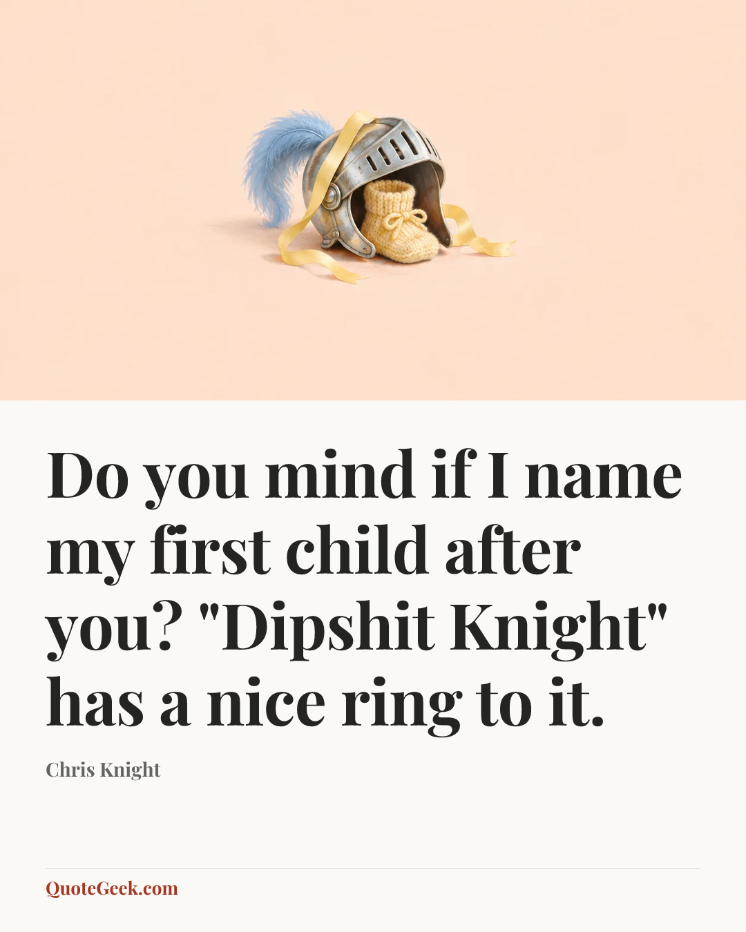 “Do you mind if I name my first child after you? "Dipshit Knight" has a nice ring to it.” — Chris Knight. Illustrated QuoteGeek card.
