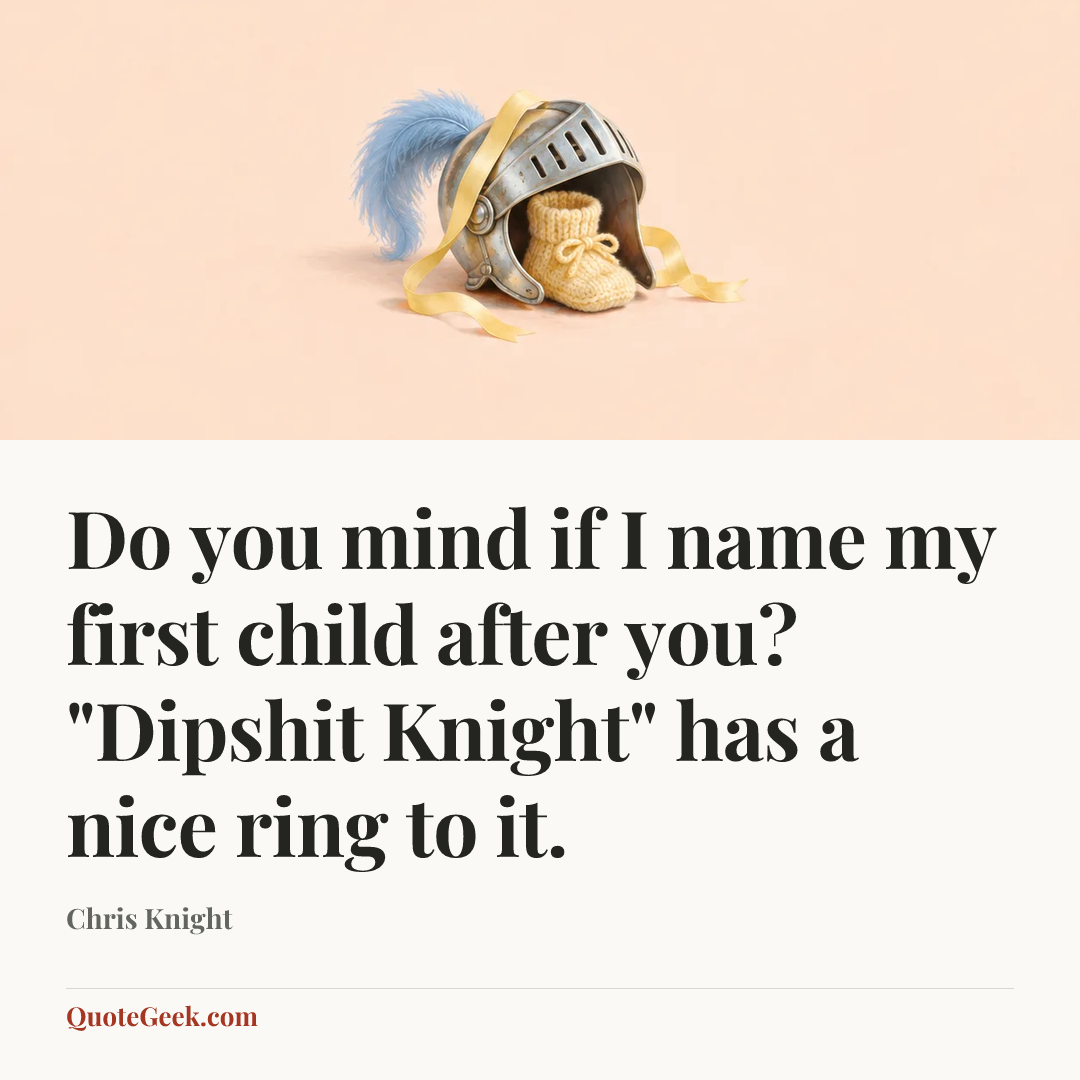 “Do you mind if I name my first child after you? "Dipshit Knight" has a nice ring to it.” — Chris Knight. Illustrated QuoteGeek card.