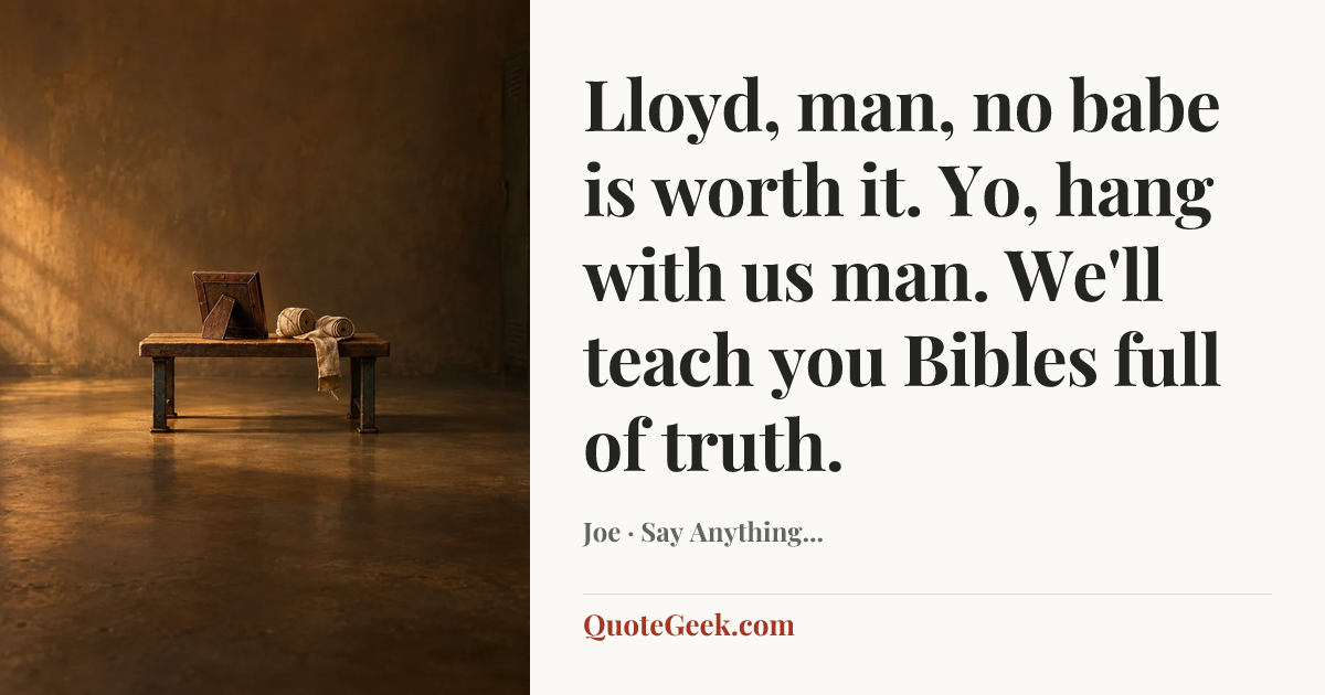 “Lloyd, man, no babe is worth it. Yo, hang with us man. We'll teach you Bibles full of truth.” — Joe · Say Anything.... Illustrated QuoteGeek card.