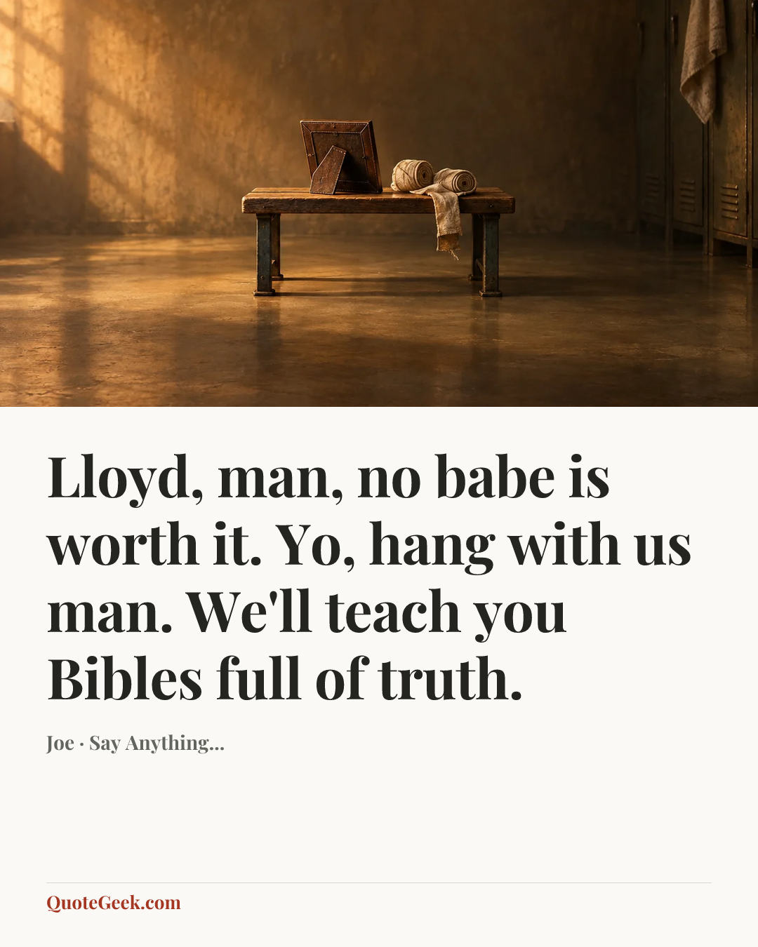 “Lloyd, man, no babe is worth it. Yo, hang with us man. We'll teach you Bibles full of truth.” — Joe · Say Anything.... Illustrated QuoteGeek card.