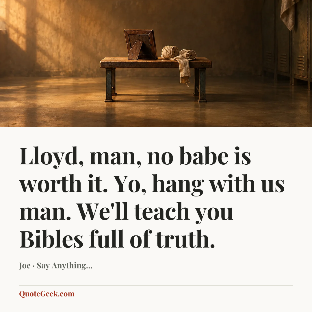 “Lloyd, man, no babe is worth it. Yo, hang with us man. We'll teach you Bibles full of truth.” — Joe · Say Anything.... Illustrated QuoteGeek card.