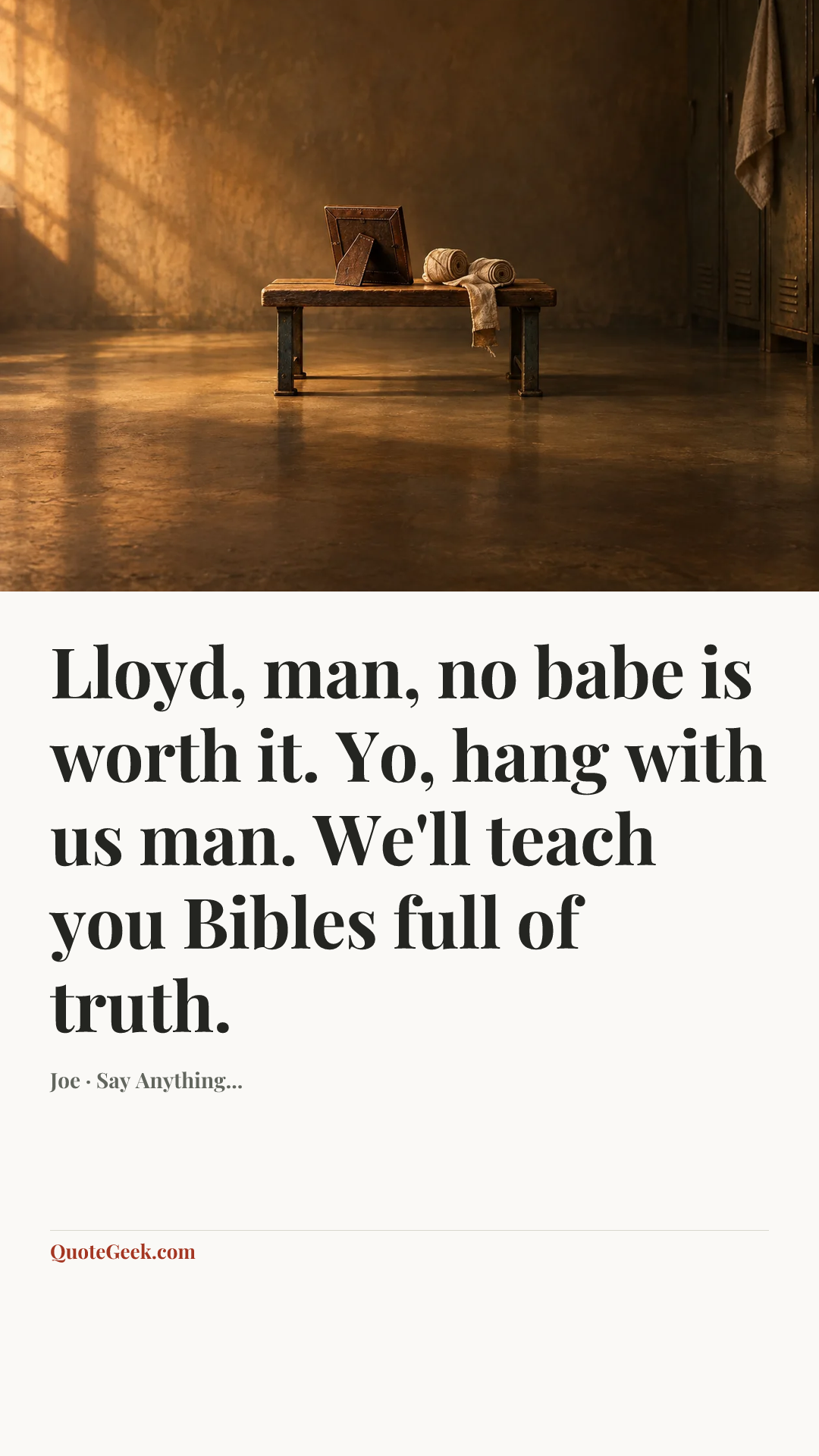 “Lloyd, man, no babe is worth it. Yo, hang with us man. We'll teach you Bibles full of truth.” — Joe · Say Anything.... Illustrated QuoteGeek card.