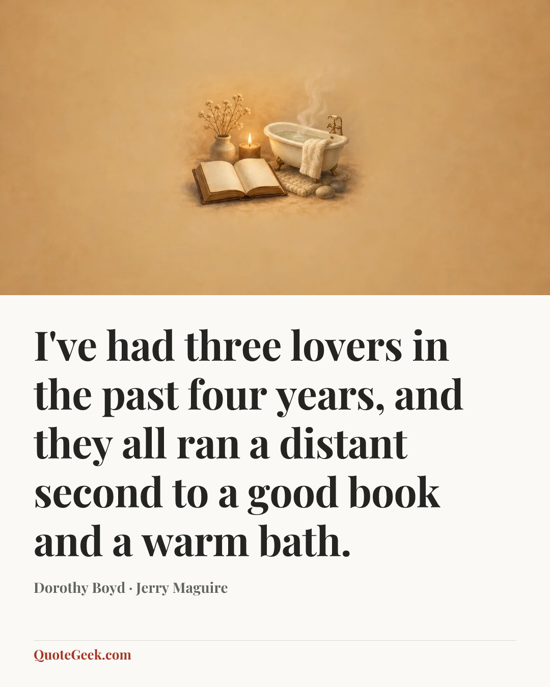 “I've had three lovers in the past four years, and they all ran a distant second to a good book and a warm bath.” — Dorothy Boyd · Jerry Maguire. Illustrated QuoteGeek card.