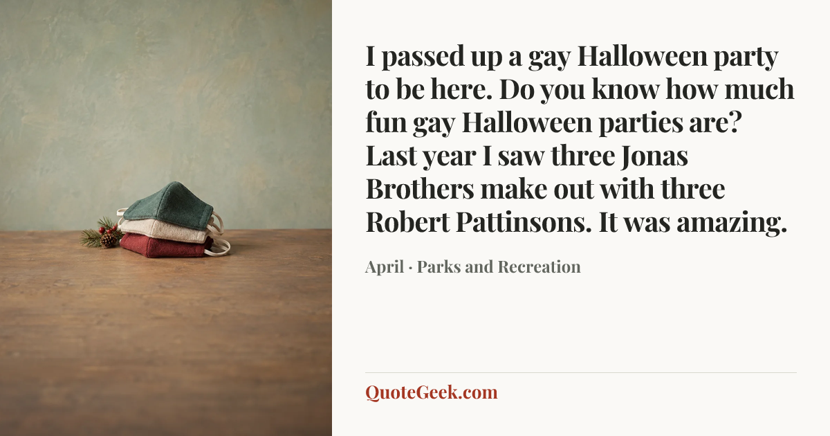 “I passed up a gay Halloween party to be here. Do you know how much fun gay Halloween parties are? Last year I saw three Jonas Brothers make out with three Robert Pattinsons. It was amazing.” — April · Parks and Recreation. Illustrated QuoteGeek card.