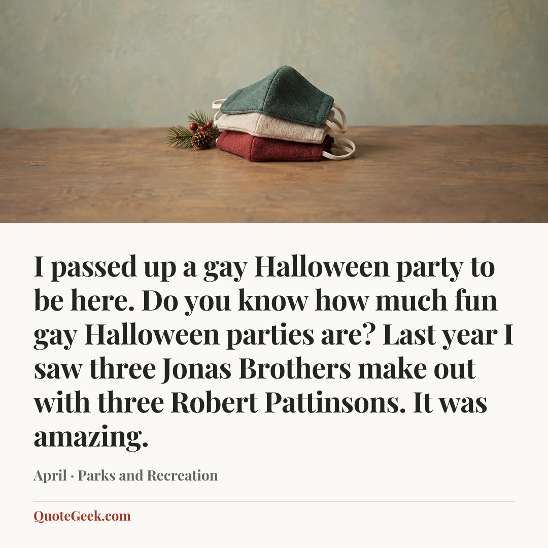 “I passed up a gay Halloween party to be here. Do you know how much fun gay Halloween parties are? Last year I saw three Jonas Brothers make out with three Robert Pattinsons. It was amazing.” — April · Parks and Recreation. Illustrated QuoteGeek card.