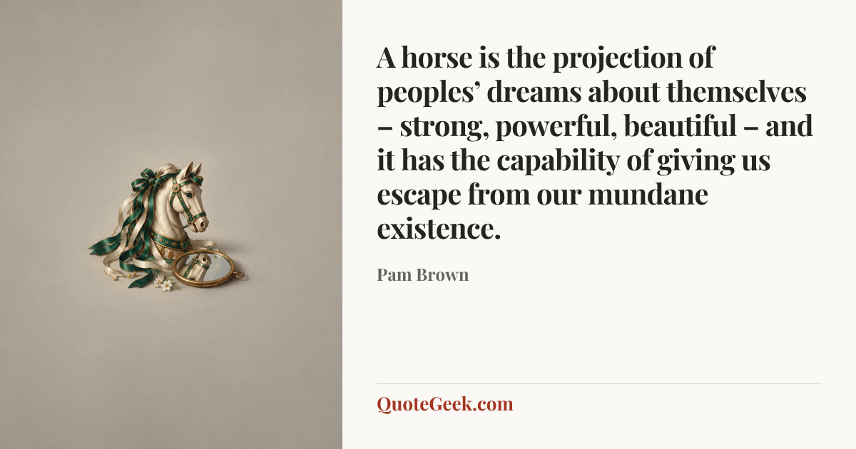 “A horse is the projection of peoples’ dreams about themselves – strong, powerful, beautiful – and it has the capability of giving us escape from our mundane existence.” — Pam Brown. Illustrated QuoteGeek card.
