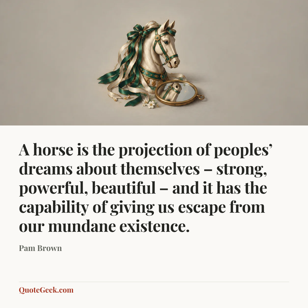 “A horse is the projection of peoples’ dreams about themselves – strong, powerful, beautiful – and it has the capability of giving us escape from our mundane existence.” — Pam Brown. Illustrated QuoteGeek card.