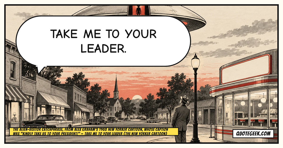 “Take me to your leader.” — The alien-visitor catchphrase, from Alex Graham's 1953 New Yorker cartoon, whose caption was "Kindly take us to your President!" · Take Me to Your Leader (The New Yorker cartoon). Illustrated QuoteGeek card.