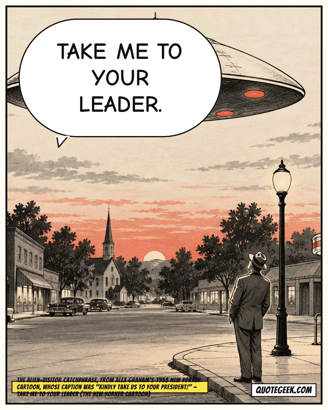 “Take me to your leader.” — The alien-visitor catchphrase, from Alex Graham's 1953 New Yorker cartoon, whose caption was "Kindly take us to your President!" · Take Me to Your Leader (The New Yorker cartoon). Illustrated QuoteGeek card.