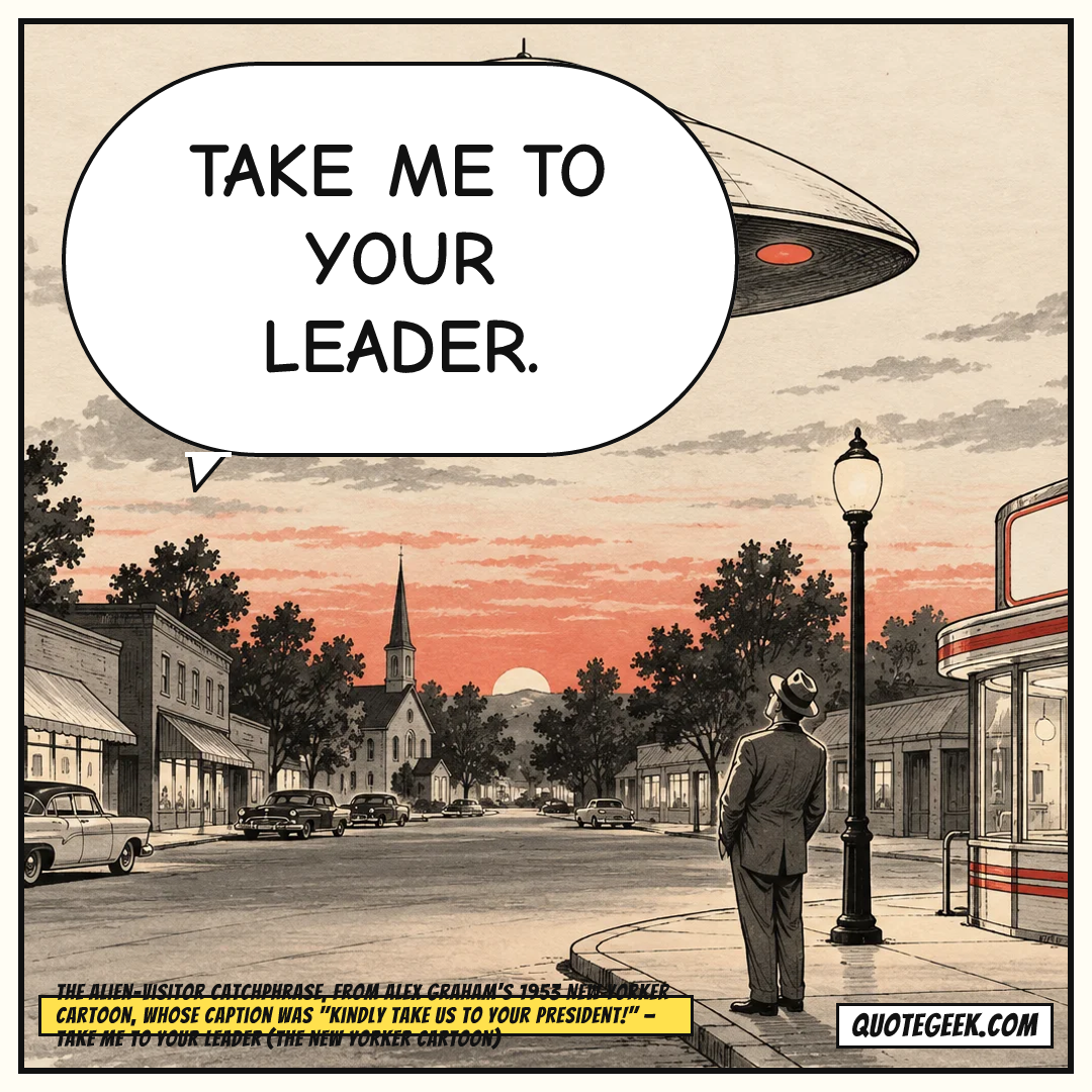 “Take me to your leader.” — The alien-visitor catchphrase, from Alex Graham's 1953 New Yorker cartoon, whose caption was "Kindly take us to your President!" · Take Me to Your Leader (The New Yorker cartoon). Illustrated QuoteGeek card.