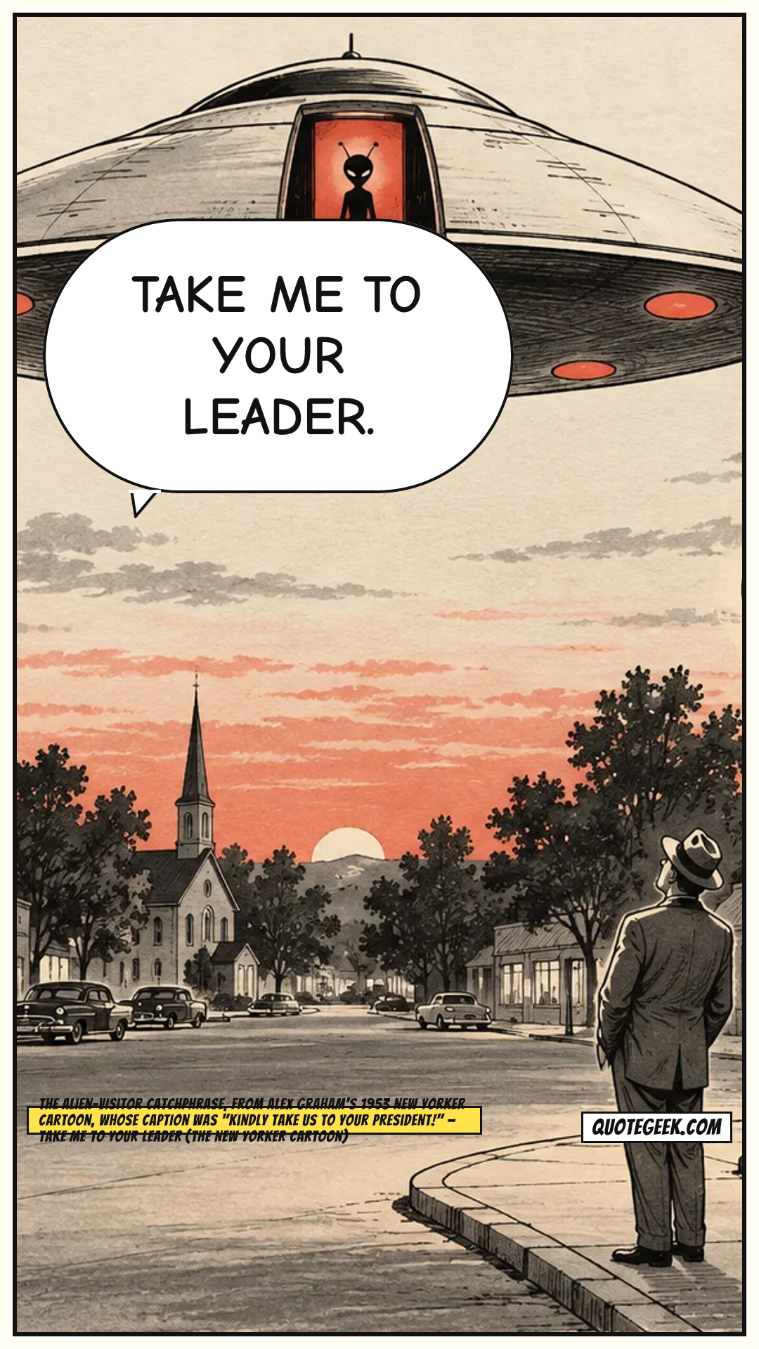 “Take me to your leader.” — The alien-visitor catchphrase, from Alex Graham's 1953 New Yorker cartoon, whose caption was "Kindly take us to your President!" · Take Me to Your Leader (The New Yorker cartoon). Illustrated QuoteGeek card.