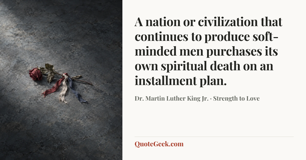 “A nation or civilization that continues to produce soft-minded men purchases its own spiritual death on an installment plan.” — Dr. Martin Luther King Jr. · Strength to Love. Illustrated QuoteGeek card.