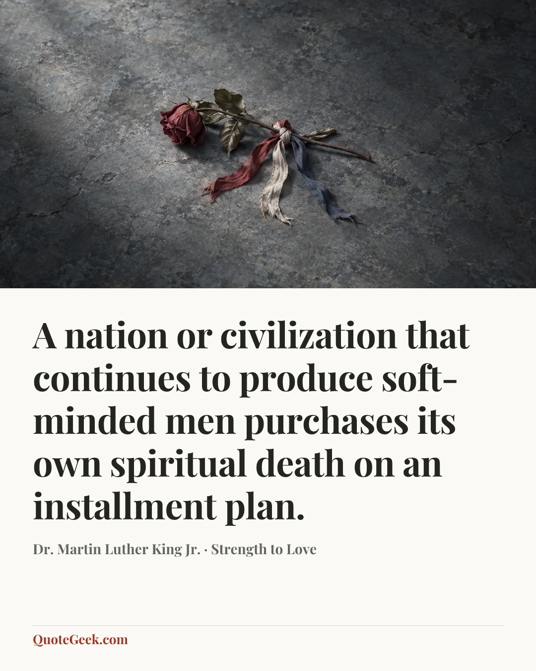 “A nation or civilization that continues to produce soft-minded men purchases its own spiritual death on an installment plan.” — Dr. Martin Luther King Jr. · Strength to Love. Illustrated QuoteGeek card.