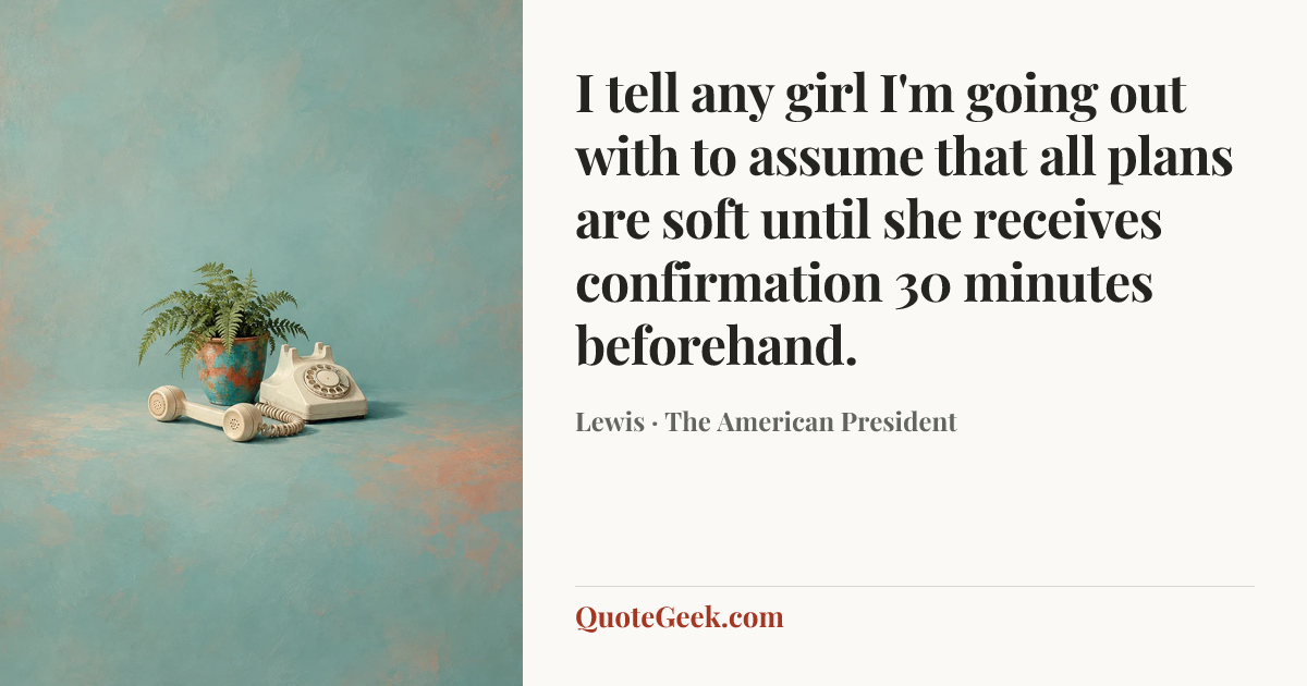 “I tell any girl I'm going out with to assume that all plans are soft until she receives confirmation 30 minutes beforehand.” — Lewis · The American President. Illustrated QuoteGeek card.