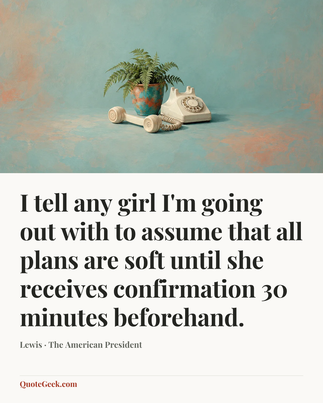 “I tell any girl I'm going out with to assume that all plans are soft until she receives confirmation 30 minutes beforehand.” — Lewis · The American President. Illustrated QuoteGeek card.