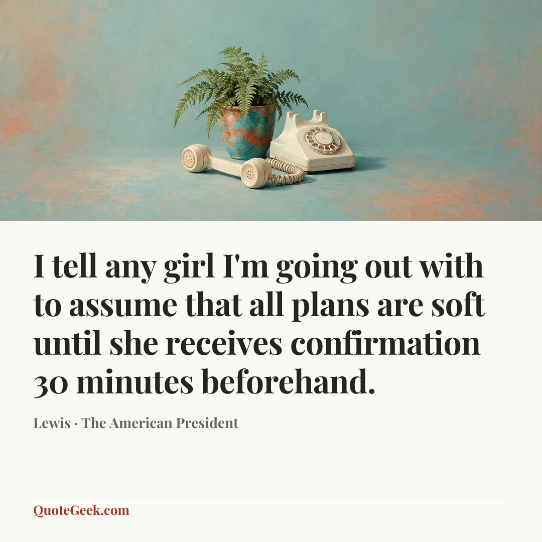 “I tell any girl I'm going out with to assume that all plans are soft until she receives confirmation 30 minutes beforehand.” — Lewis · The American President. Illustrated QuoteGeek card.