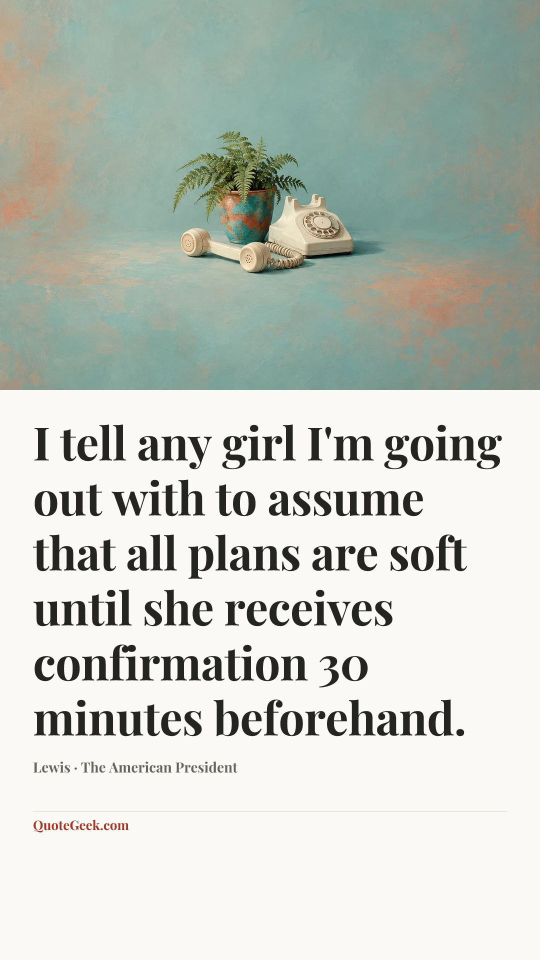“I tell any girl I'm going out with to assume that all plans are soft until she receives confirmation 30 minutes beforehand.” — Lewis · The American President. Illustrated QuoteGeek card.
