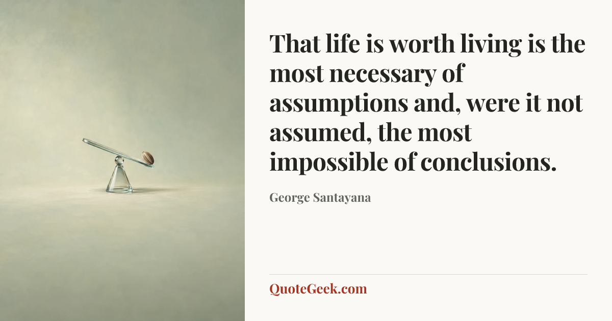 “That life is worth living is the most necessary of assumptions and, were it not assumed, the most impossible of conclusions.” — George Santayana. Illustrated QuoteGeek card.