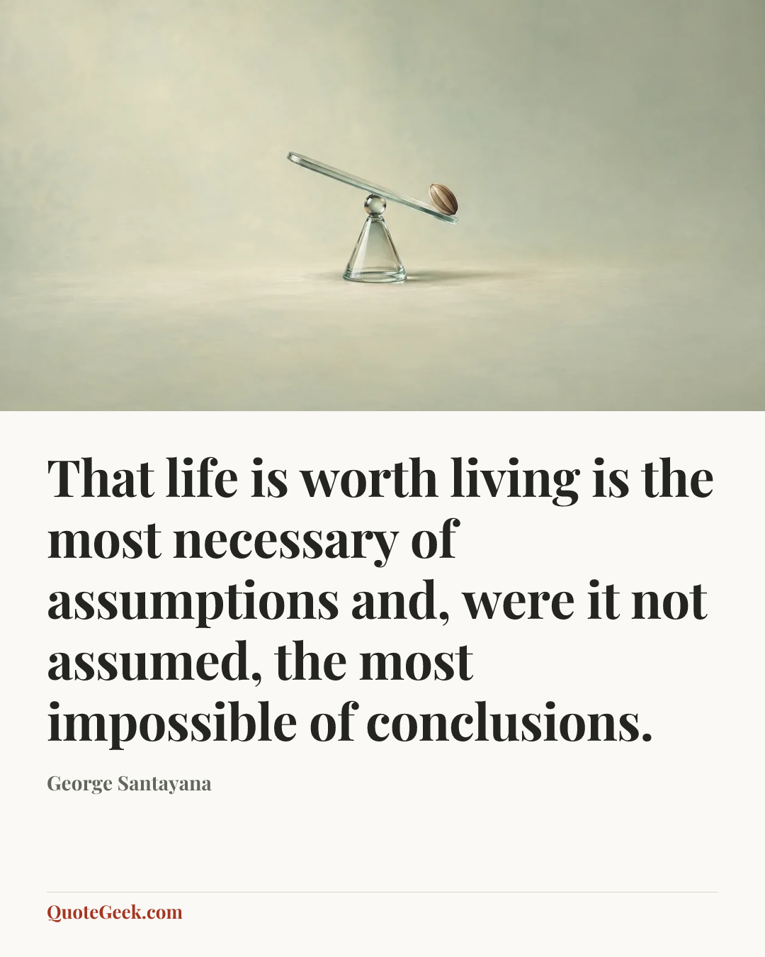 “That life is worth living is the most necessary of assumptions and, were it not assumed, the most impossible of conclusions.” — George Santayana. Illustrated QuoteGeek card.