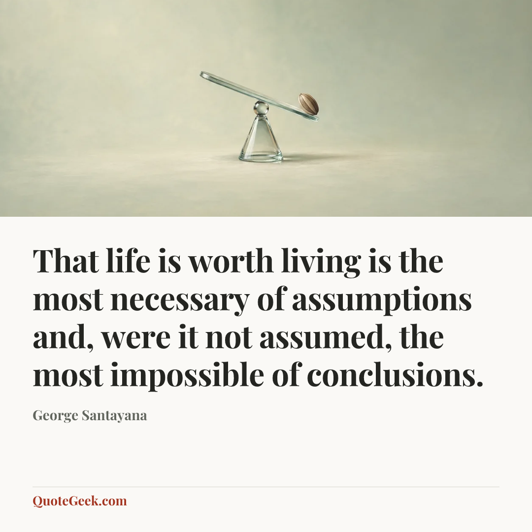 “That life is worth living is the most necessary of assumptions and, were it not assumed, the most impossible of conclusions.” — George Santayana. Illustrated QuoteGeek card.