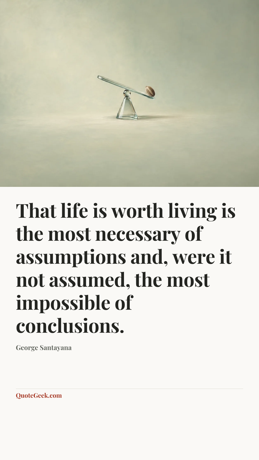 “That life is worth living is the most necessary of assumptions and, were it not assumed, the most impossible of conclusions.” — George Santayana. Illustrated QuoteGeek card.