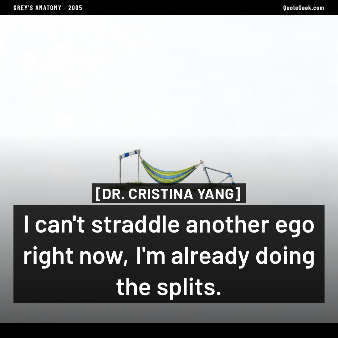 “I can't straddle another ego right now, I'm already doing the splits.” — Dr. Cristina Yang · Grey's Anatomy. Illustrated QuoteGeek card.
