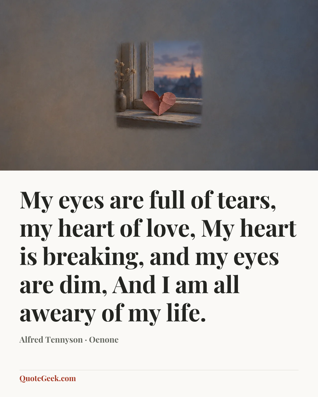 “My eyes are full of tears, my heart of love,
My heart is breaking, and my eyes are dim,
And I am all aweary of my life.” — Alfred Tennyson · Oenone. Illustrated QuoteGeek card.