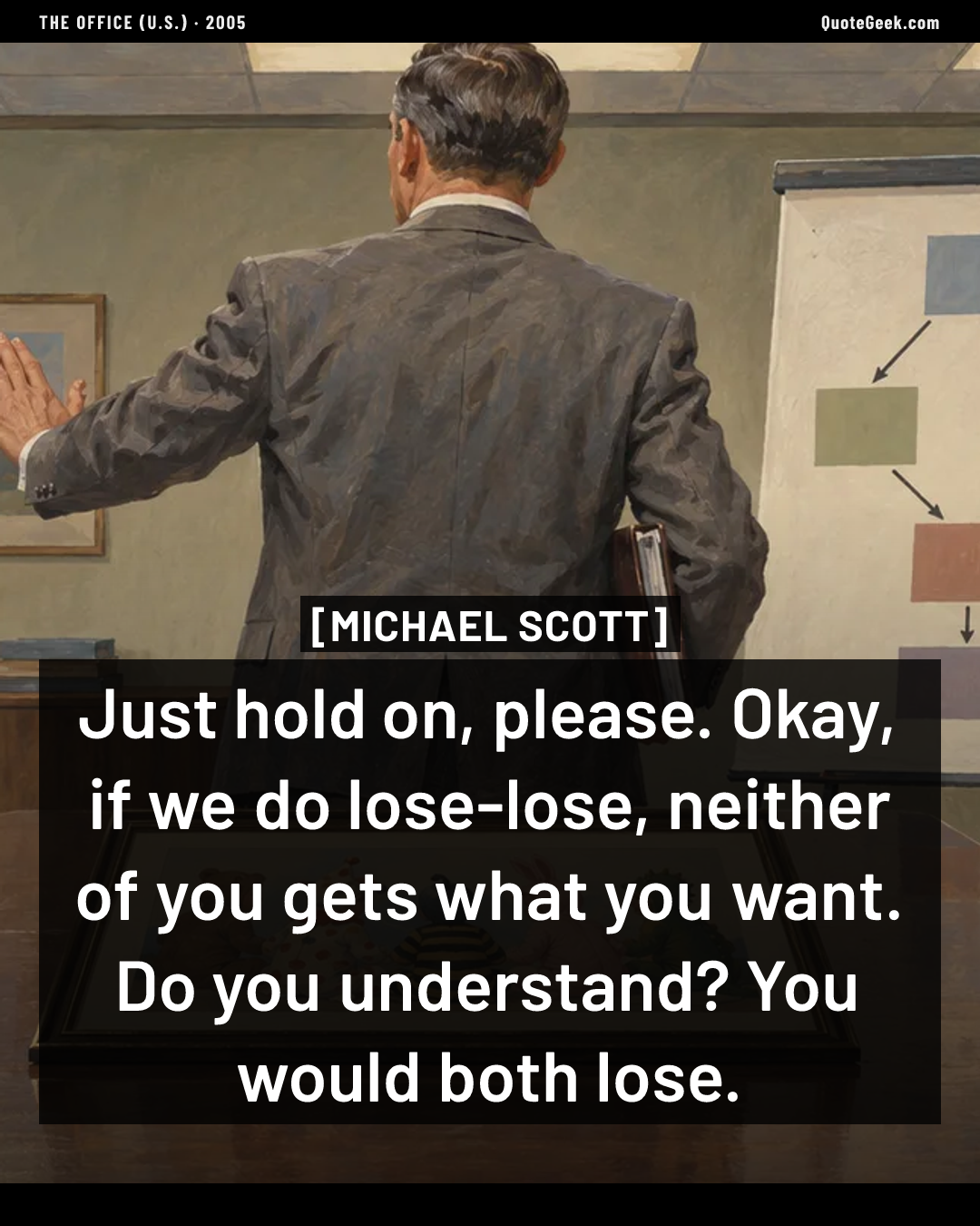 “Just hold on, please. Okay, if we do lose-lose, neither of you gets what you want. Do you understand? You would both lose.” — Michael Scott · The Office (U.S.). Illustrated QuoteGeek card.