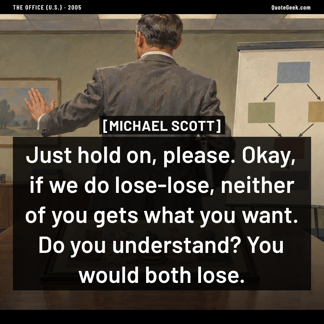 “Just hold on, please. Okay, if we do lose-lose, neither of you gets what you want. Do you understand? You would both lose.” — Michael Scott · The Office (U.S.). Illustrated QuoteGeek card.