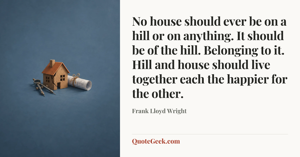 “No house should ever be on a hill or on anything. It should be of the hill. Belonging to it. Hill and house should live together each the happier for the other.” — Frank Lloyd Wright. Illustrated QuoteGeek card.