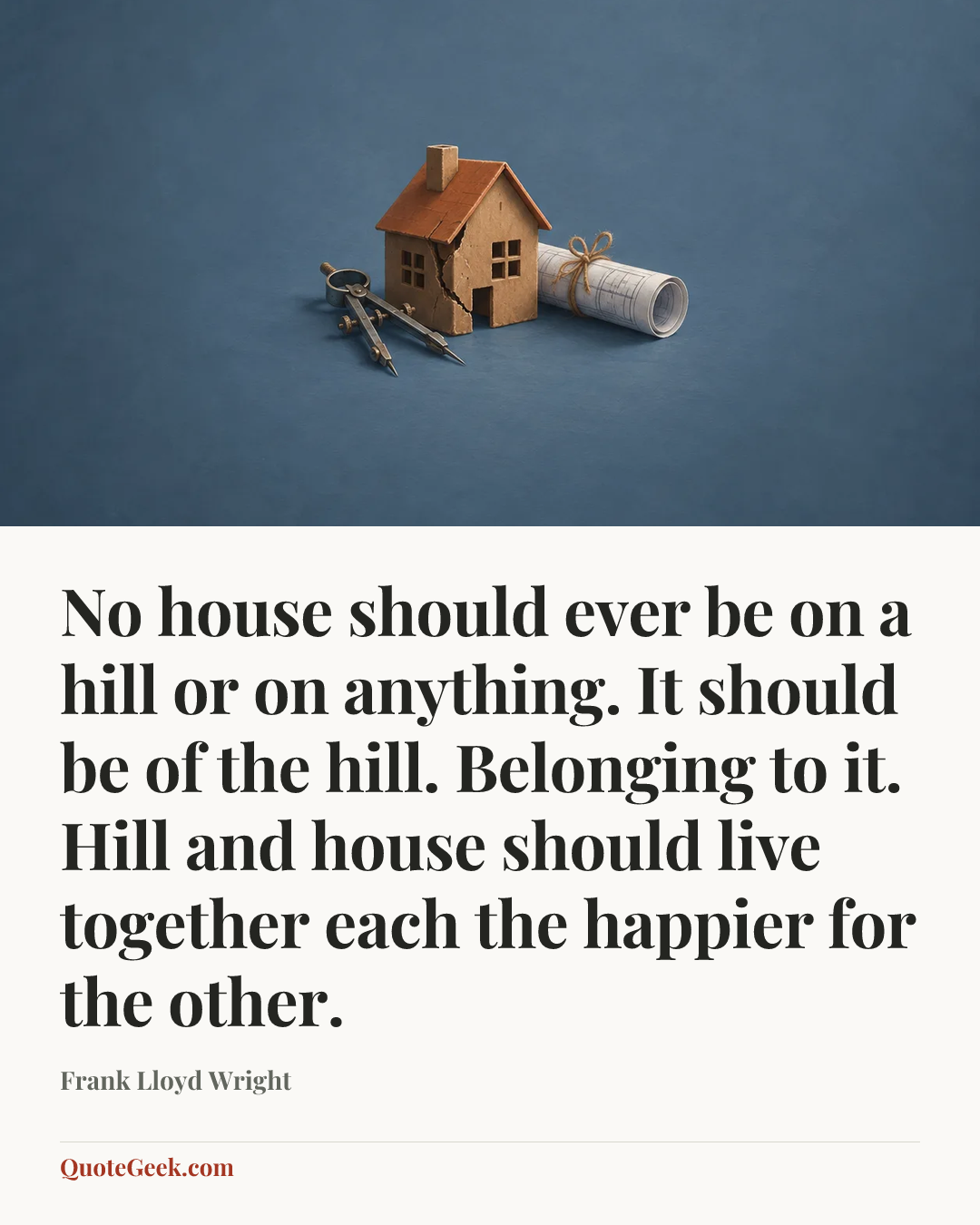 “No house should ever be on a hill or on anything. It should be of the hill. Belonging to it. Hill and house should live together each the happier for the other.” — Frank Lloyd Wright. Illustrated QuoteGeek card.