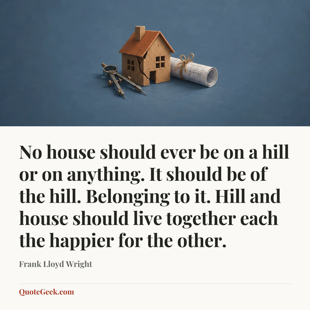 “No house should ever be on a hill or on anything. It should be of the hill. Belonging to it. Hill and house should live together each the happier for the other.” — Frank Lloyd Wright. Illustrated QuoteGeek card.