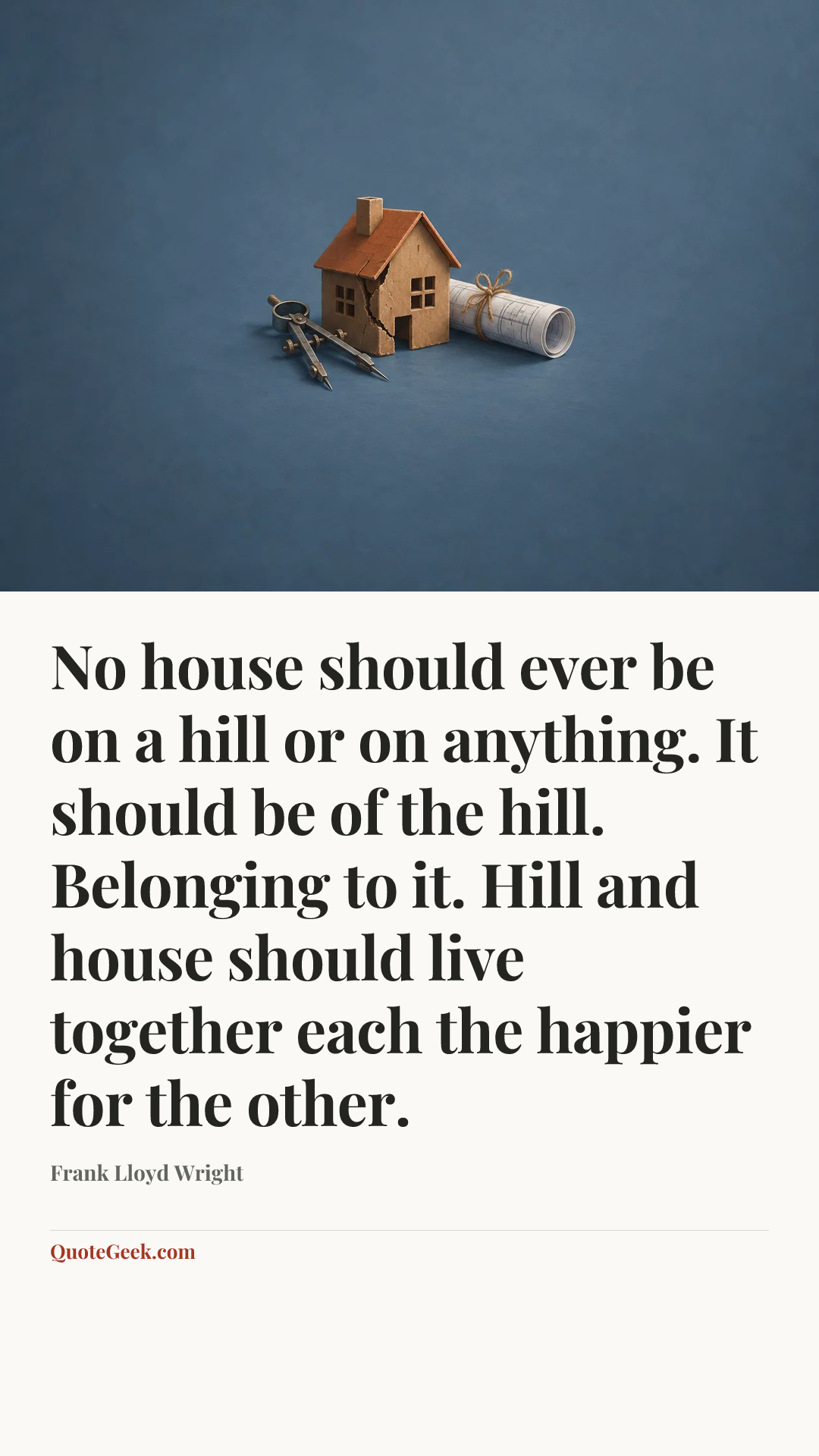 “No house should ever be on a hill or on anything. It should be of the hill. Belonging to it. Hill and house should live together each the happier for the other.” — Frank Lloyd Wright. Illustrated QuoteGeek card.