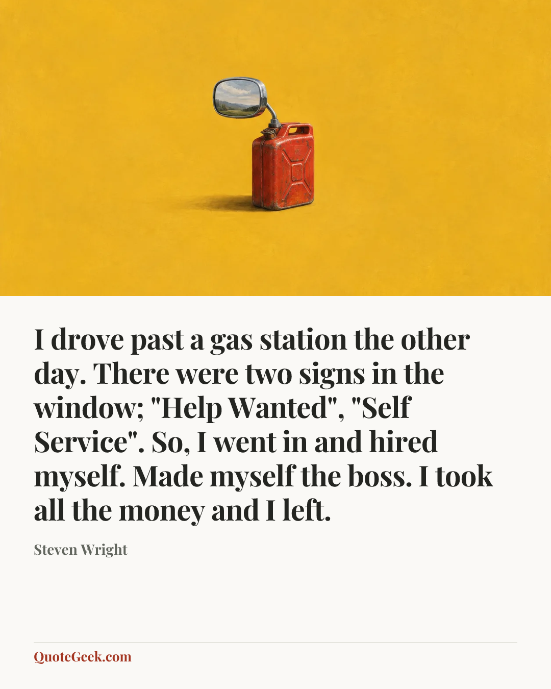“I drove past a gas station the other day. There were two signs in the window; "Help Wanted", "Self Service". So, I went in and hired myself. Made myself the boss. I took all the money and I left.” — Steven Wright. Illustrated QuoteGeek card.