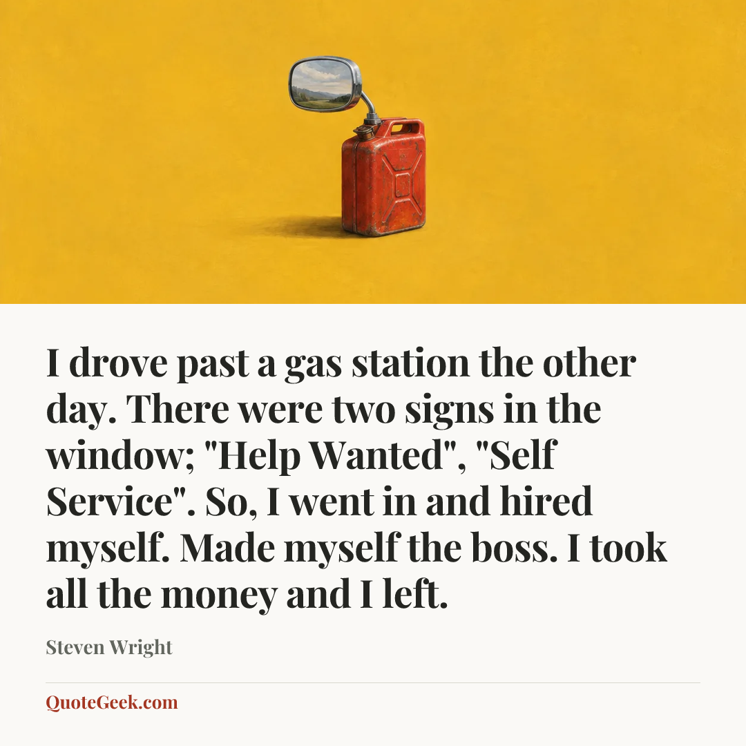 “I drove past a gas station the other day. There were two signs in the window; "Help Wanted", "Self Service". So, I went in and hired myself. Made myself the boss. I took all the money and I left.” — Steven Wright. Illustrated QuoteGeek card.