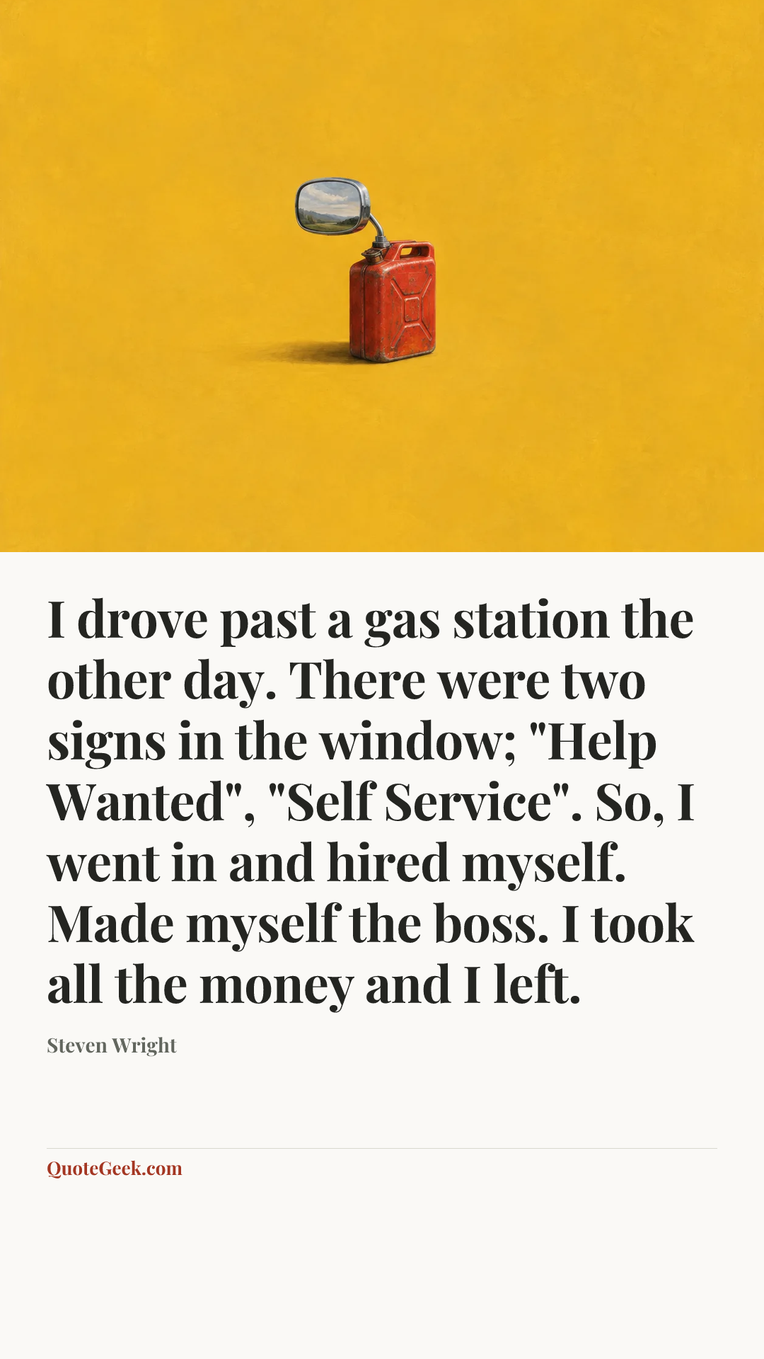 “I drove past a gas station the other day. There were two signs in the window; "Help Wanted", "Self Service". So, I went in and hired myself. Made myself the boss. I took all the money and I left.” — Steven Wright. Illustrated QuoteGeek card.